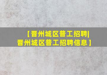 【晋州城区普工招聘|晋州城区普工招聘信息】